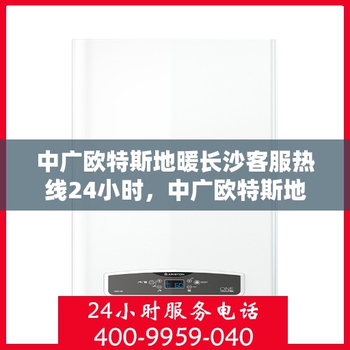 中广欧特斯地暖长沙客服热线24小时，中广欧特斯地暖长沙全天候客服热线，贴心服务不打烊