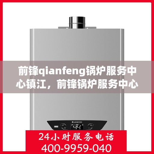 前锋qianfeng锅炉服务中心镇江，前锋锅炉服务中心落户镇江，专业锅炉服务助力高效运行