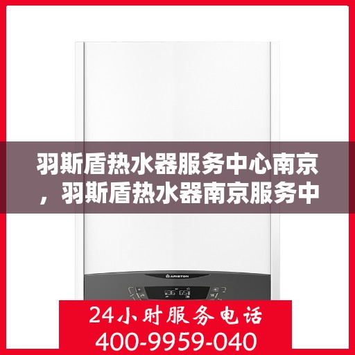 羽斯盾热水器服务中心南京，羽斯盾热水器南京服务中心，专业维修与贴心服务