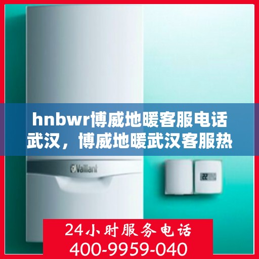 hnbwr博威地暖客服电话武汉，博威地暖武汉客服热线及售后服务电话