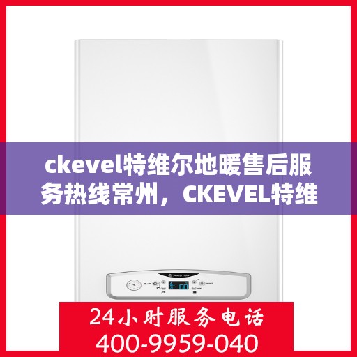 ckevel特维尔地暖售后服务热线常州，CKEVEL特维尔地暖常州售后服务热线详解