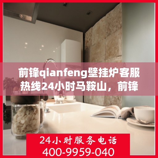前锋qianfeng壁挂炉客服热线24小时马鞍山，前锋壁挂炉马鞍山客服热线全天候服务，专业解答您的疑问