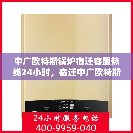 中广欧特斯锅炉宿迁客服热线24小时，宿迁中广欧特斯锅炉全天候客服热线，24小时竭诚服务