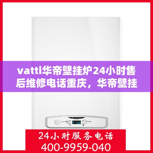 vatti华帝壁挂炉24小时售后维修电话重庆，华帝壁挂炉重庆售后维修热线全天候服务，专业解决您的壁挂炉问题！
