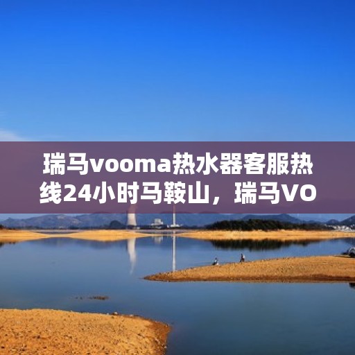 瑞马vooma热水器客服热线24小时马鞍山，瑞马VOOM热水器马鞍山客服热线全天候服务，24小时不打烊