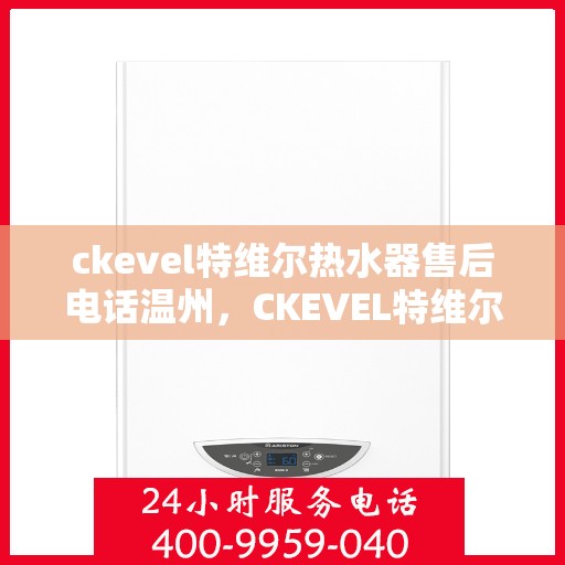 ckevel特维尔热水器售后电话温州，CKEVEL特维尔热水器温州售后服务中心联系电话
