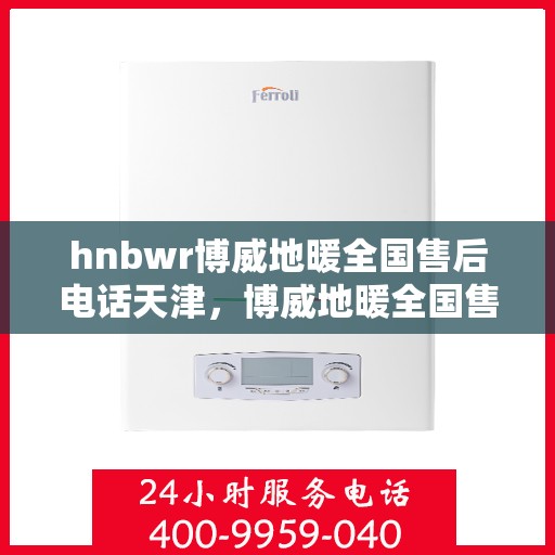 hnbwr博威地暖全国售后电话天津，博威地暖全国售后电话在天津，专业地暖服务，贴心售后支持