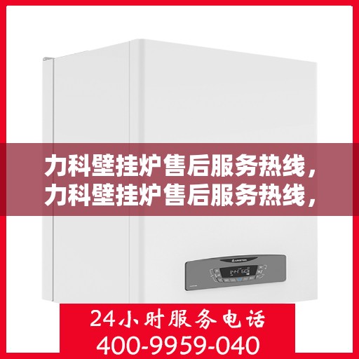 力科壁挂炉售后服务热线，力科壁挂炉售后服务热线，专业团队，贴心服务，全天候售后支持！