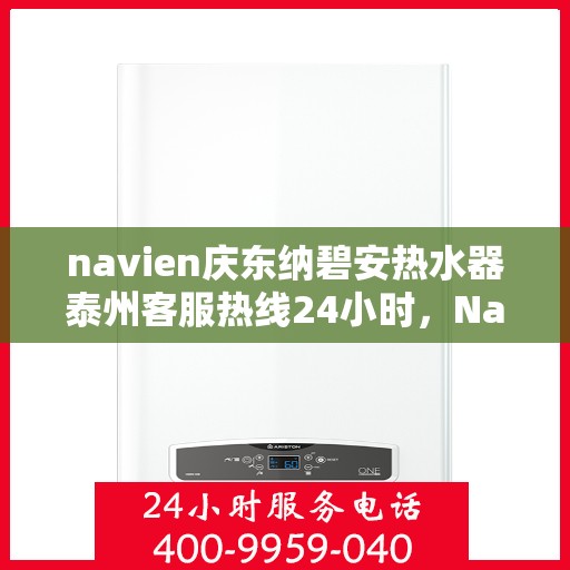 navien庆东纳碧安热水器泰州客服热线24小时，Navien庆东纳碧安热水器泰州客服热线全天候服务支持