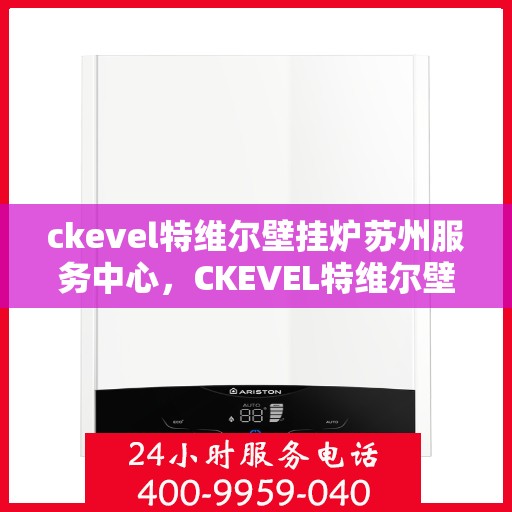 ckevel特维尔壁挂炉苏州服务中心，CKEVEL特维尔壁挂炉苏州专业服务中心，高效供暖，品质生活的守护者