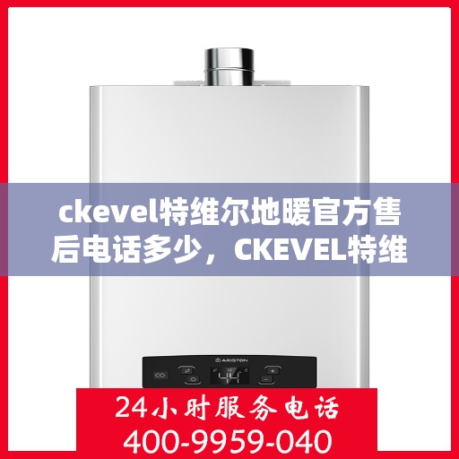 ckevel特维尔地暖官方售后电话多少，CKEVEL特维尔地暖官方售后电话及维修服务解析