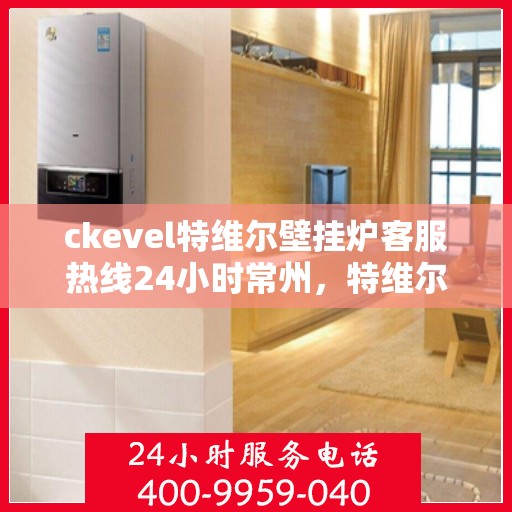 ckevel特维尔壁挂炉客服热线24小时常州，特维尔壁挂炉常州客服热线全天候服务，专业解答您的供暖疑问