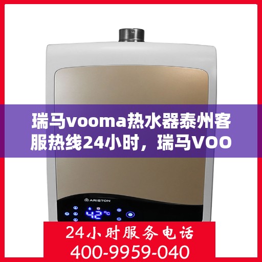 瑞马vooma热水器泰州客服热线24小时，瑞马VOOM热水器泰州客服热线全天候服务热线揭秘