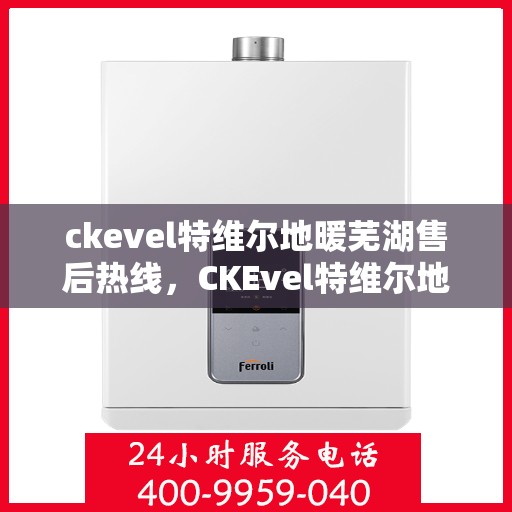 ckevel特维尔地暖芜湖售后热线，CKEvel特维尔地暖芜湖售后服务热线全解析