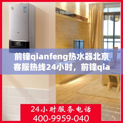 前锋qianfeng热水器北京客服热线24小时，前锋qianfeng热水器北京全天候客服热线，专业解答，温暖相伴