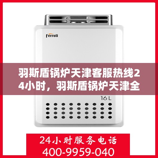 羽斯盾锅炉天津客服热线24小时，羽斯盾锅炉天津全天候客服热线，贴心服务不打烊