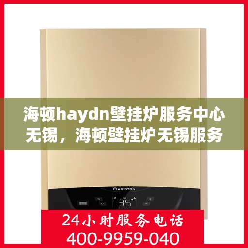 海顿haydn壁挂炉服务中心无锡，海顿壁挂炉无锡服务中心，专业维修与贴心服务