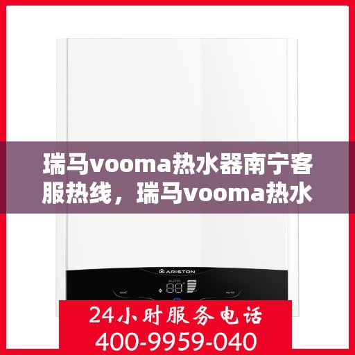 瑞马vooma热水器南宁客服热线，瑞马vooma热水器南宁客服热线，专业解答，贴心服务