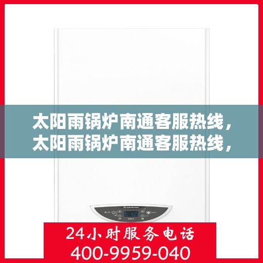 太阳雨锅炉南通客服热线，太阳雨锅炉南通客服热线，专业支持与解决方案的温暖连线