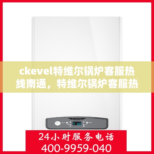 ckevel特维尔锅炉客服热线南通，特维尔锅炉客服热线在南通，专业支持与解决方案一站式服务