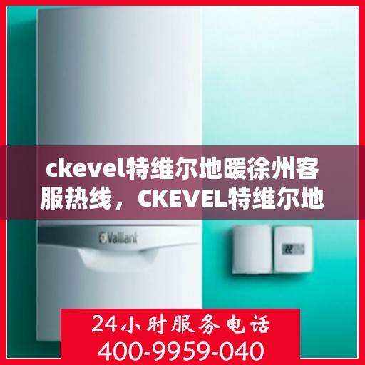 ckevel特维尔地暖徐州客服热线，CKEVEL特维尔地暖徐州客服中心，一站式解决方案热线
