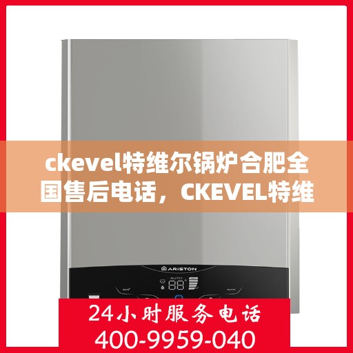 ckevel特维尔锅炉合肥全国售后电话，CKEVEL特维尔锅炉合肥售后服务热线公布