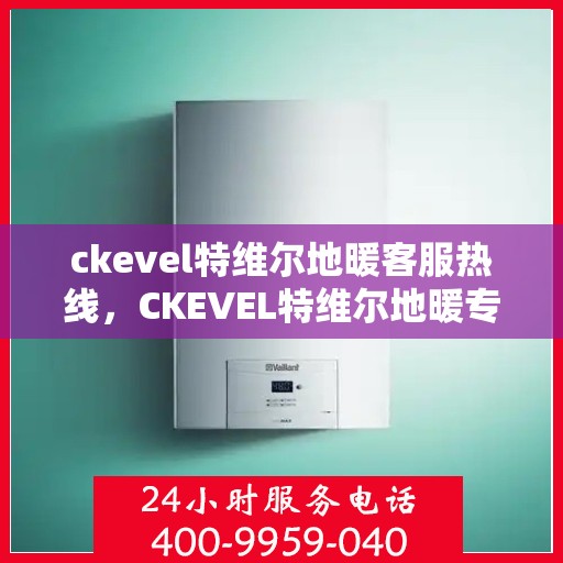 ckevel特维尔地暖客服热线，CKEVEL特维尔地暖专业客服热线，为您提供贴心服务