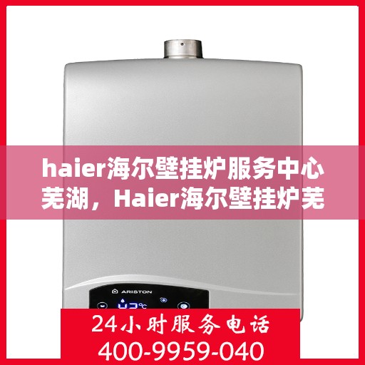 haier海尔壁挂炉服务中心芜湖，Haier海尔壁挂炉芜湖服务中心，专业维修与贴心服务