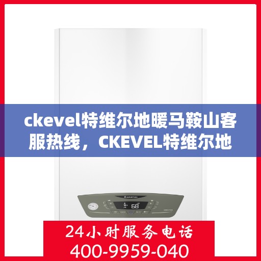 ckevel特维尔地暖马鞍山客服热线，CKEVEL特维尔地暖马鞍山客服热线，专业解答与优质服务