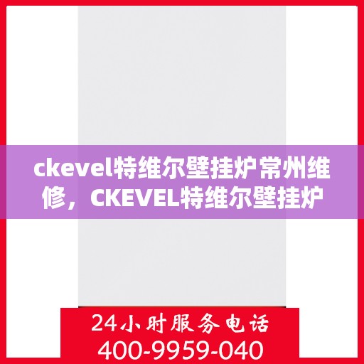 ckevel特维尔壁挂炉常州维修，CKEVEL特维尔壁挂炉常州专业维修服务指南