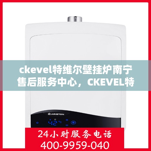 ckevel特维尔壁挂炉南宁售后服务中心，CKEVEL特维尔壁挂炉南宁售后服务中心，专业维修与优质服务