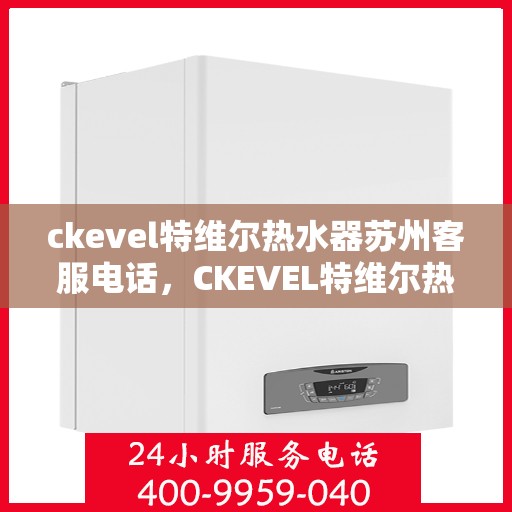 ckevel特维尔热水器苏州客服电话，CKEVEL特维尔热水器苏州客服热线及售后服务指南