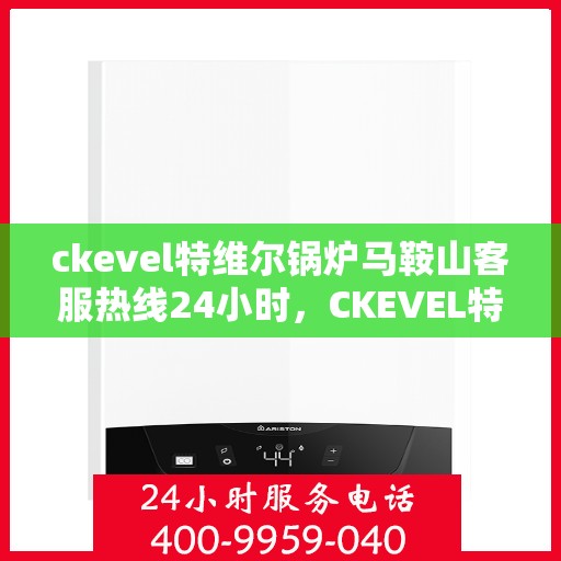 ckevel特维尔锅炉马鞍山客服热线24小时，CKEVEL特维尔锅炉马鞍山全天候客服热线，贴心服务不打烊