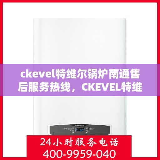 ckevel特维尔锅炉南通售后服务热线，CKEVEL特维尔锅炉南通售后服务热线，专业团队为您提供贴心服务