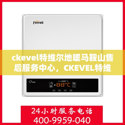 ckevel特维尔地暖马鞍山售后服务中心，CKEVEL特维尔地暖马鞍山售后服务中心，专业维修，贴心服务