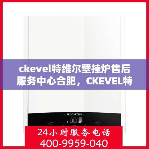 ckevel特维尔壁挂炉售后服务中心合肥，CKEVEL特维尔壁挂炉合肥售后服务中心，专业维修与贴心服务
