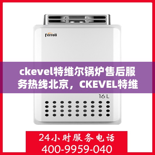ckevel特维尔锅炉售后服务热线北京，CKEVEL特维尔锅炉北京售后服务热线及专业维修支持