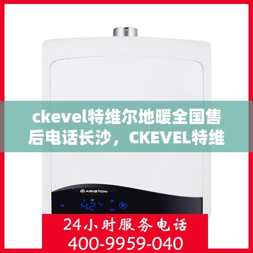 ckevel特维尔地暖全国售后电话长沙，CKEVEL特维尔地暖全国售后电话在长沙的服务详解
