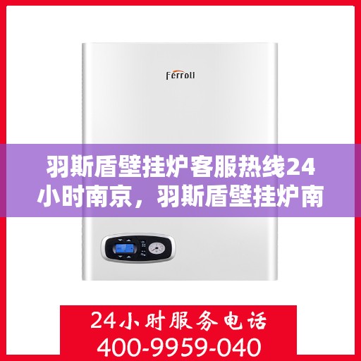 羽斯盾壁挂炉客服热线24小时南京，羽斯盾壁挂炉南京24小时客服热线，全天候服务温暖上线