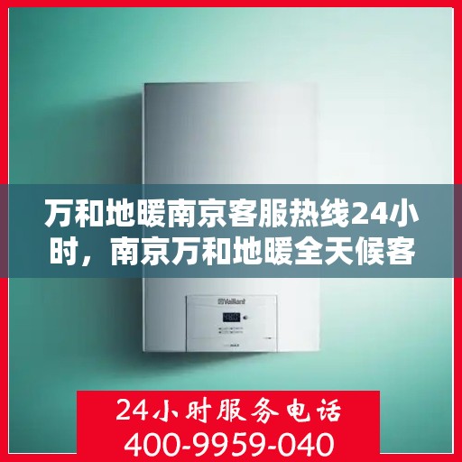 万和地暖南京客服热线24小时，南京万和地暖全天候客服热线，贴心服务随时在线