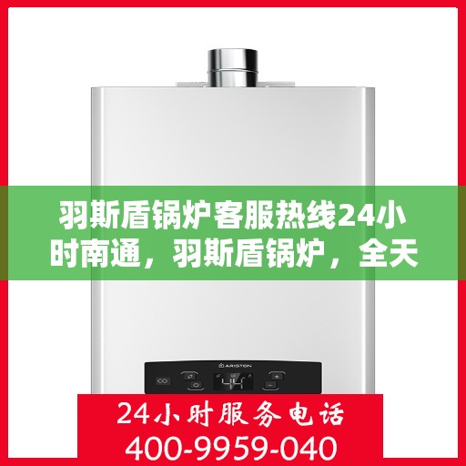 羽斯盾锅炉客服热线24小时南通，羽斯盾锅炉，全天候客服热线，贴心服务南通地区客户
