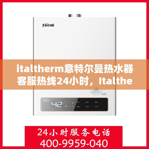 italtherm意特尔曼热水器客服热线24小时，Italtherm意特尔曼热水器全天候客服热线，贴心服务随时在线