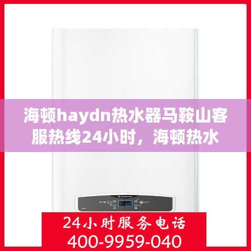 海顿haydn热水器马鞍山客服热线24小时，海顿热水器马鞍山客服热线全天候服务，热水器问题随时解决