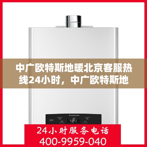 中广欧特斯地暖北京客服热线24小时，中广欧特斯地暖北京全天候客服热线，贴心服务，温暖您的每一个需求时刻