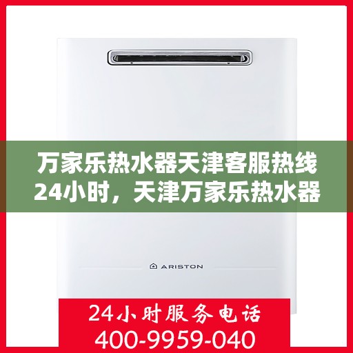 万家乐热水器天津客服热线24小时，天津万家乐热水器全天候客服热线，贴心服务不打烊