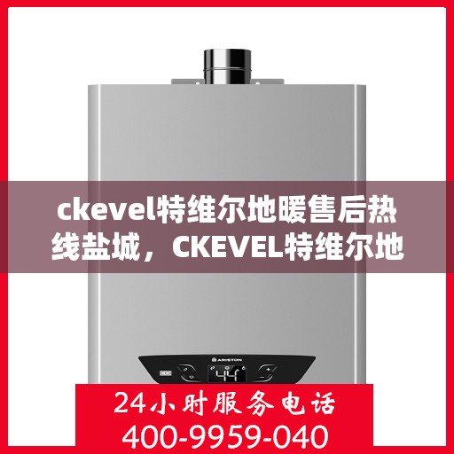 ckevel特维尔地暖售后热线盐城，CKEVEL特维尔地暖盐城售后热线，专业维修，贴心服务