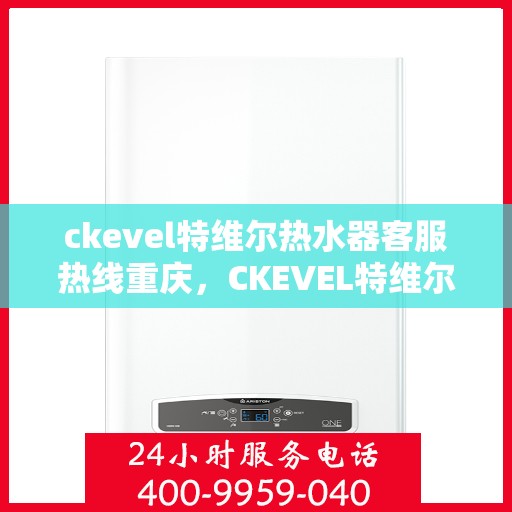ckevel特维尔热水器客服热线重庆，CKEVEL特维尔热水器重庆客服热线详解