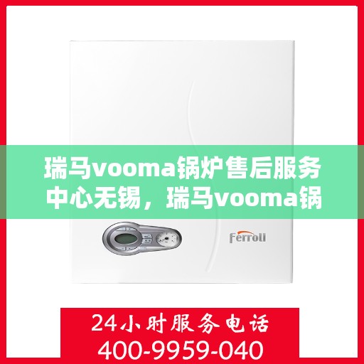 瑞马vooma锅炉售后服务中心无锡，瑞马vooma锅炉无锡售后服务中心，专业维修与优质服务同步进行