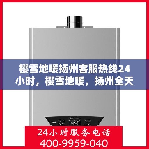 樱雪地暖扬州客服热线24小时，樱雪地暖，扬州全天候客服热线温暖服务每一天