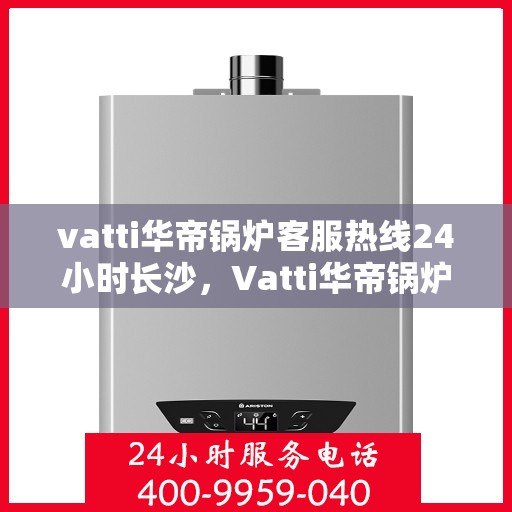 vatti华帝锅炉客服热线24小时长沙，Vatti华帝锅炉长沙24小时客服热线，全天候服务暖人心